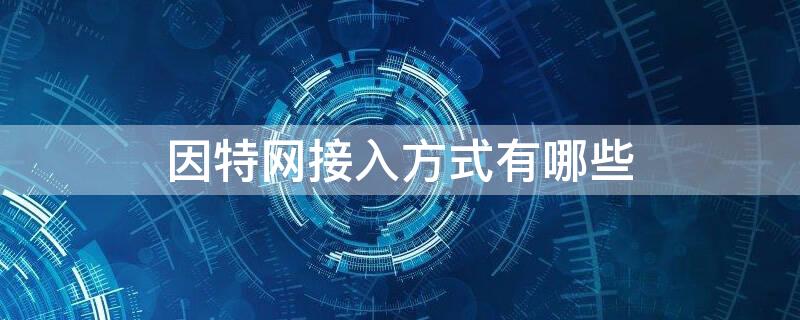 因特网接入方式有哪些 常见的因特网接入方式有哪些