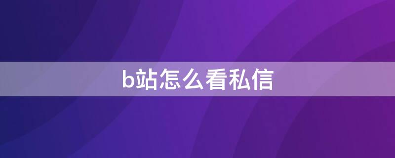 b站怎么看私信 b站怎么看私信过的人