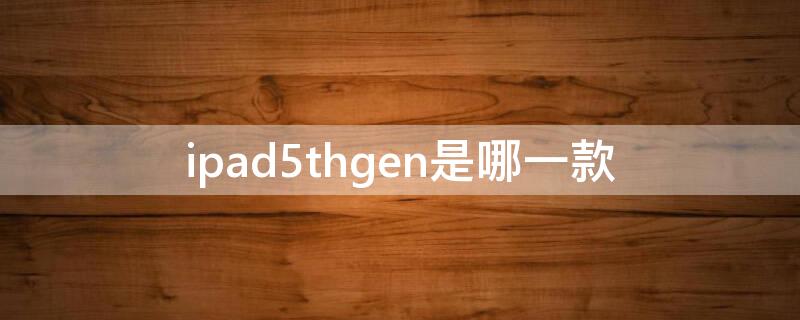 ipad5thgen是哪一款 ipad5代是哪一款