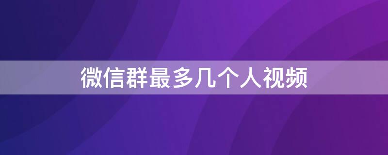 微信群最多几个人视频 微信群最多几个人视频通话