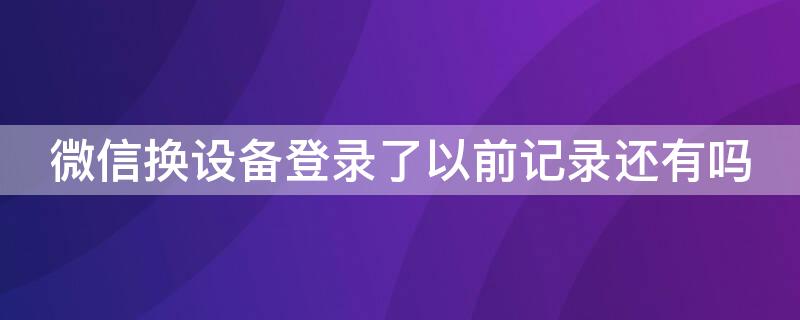 微信换设备登录了以前记录还有吗 换个设备登录微信聊天记录还会有吗