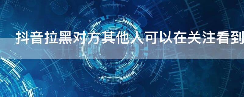 抖音拉黑對方其他人可以在關(guān)注看到嗎