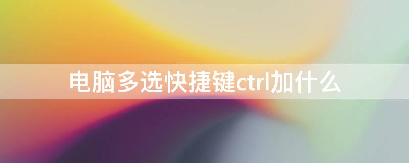 电脑多选快捷键ctrl加什么 电脑多选快捷键ctrl加什么没有鼠标