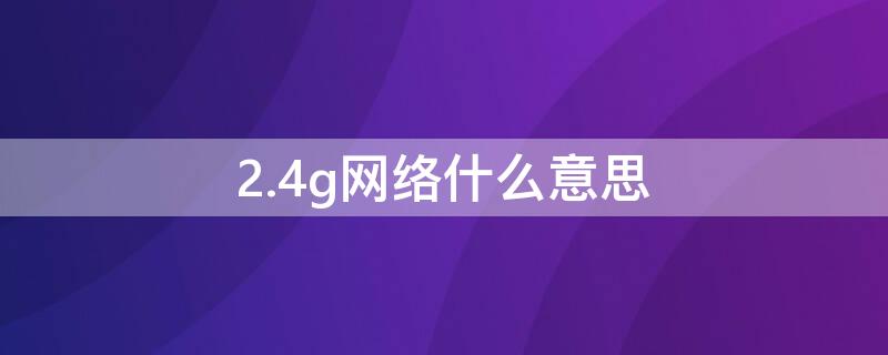 2.4g网络什么意思 2.4g网络就是4g网吗