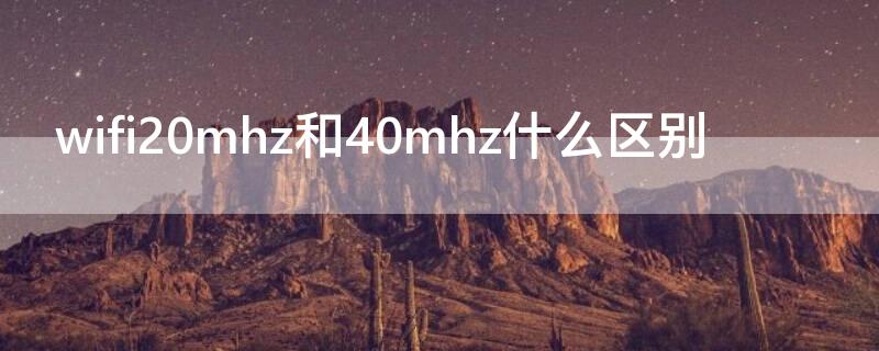 wifi20mhz和40mhz什么区别 wifi20mhz和40mhz哪个好