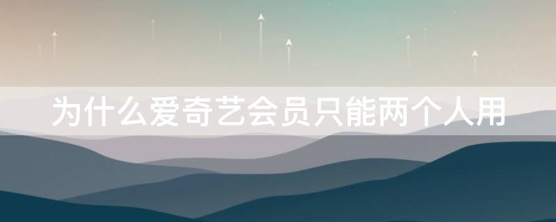 為什么愛奇藝會員只能兩個人用（為什么我的愛奇藝會員只能兩個人用）