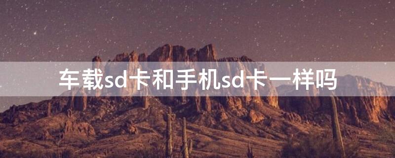 车载sd卡和手机sd卡一样吗 车载sd卡通用吗