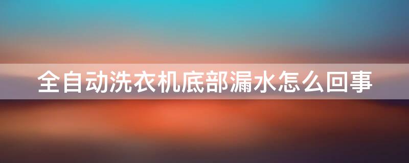 全自动洗衣机底部漏水怎么回事 半自动洗衣机底部漏水是什么原因