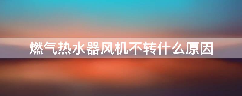 燃?xì)鉄崴黠L(fēng)機(jī)不轉(zhuǎn)什么原因（燃?xì)鉄崴黠L(fēng)機(jī)不轉(zhuǎn)是什么原因）