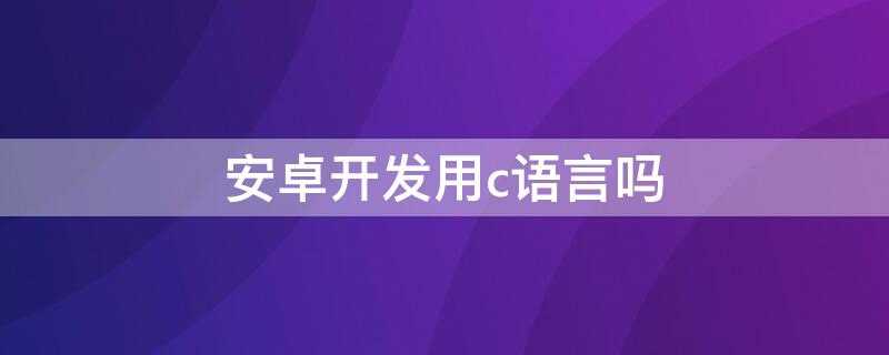 安卓开发用c语言吗（安卓运行c语言）