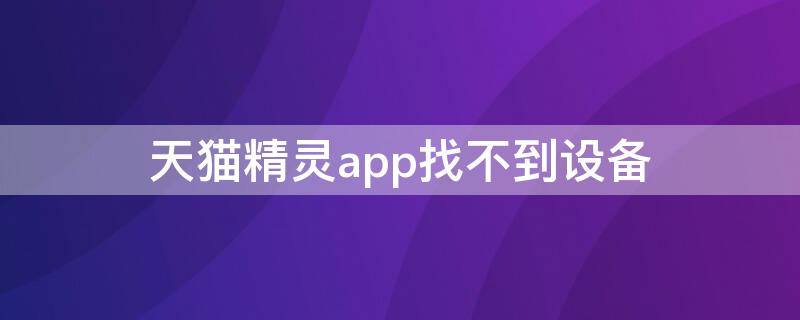 天猫精灵app找不到设备（天猫精灵没有找到设备）