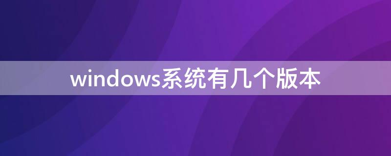 windows系统有几个版本 windows有多少系统版本