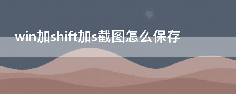 win加shift加s截图怎么保存 win加shift加s截图在哪