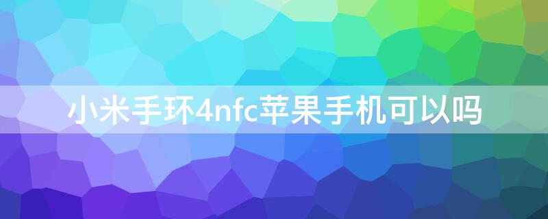 小米手环4nfciPhone手机可以吗 小米手环4iphone能用吗