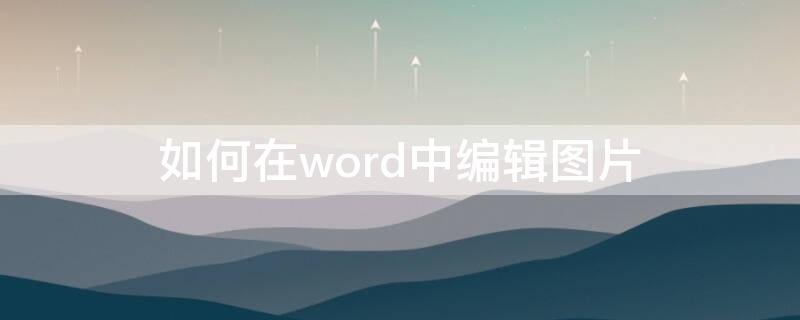 如何在word中编辑图片 如何在word中编辑图片位置