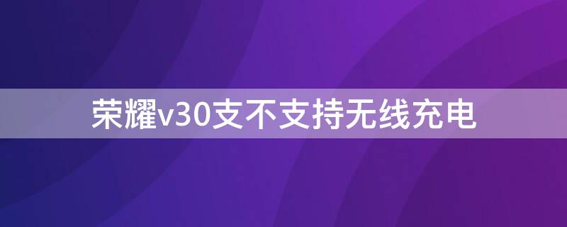 荣耀v30支不支持无线充电（荣耀v30可不可以无线充电）