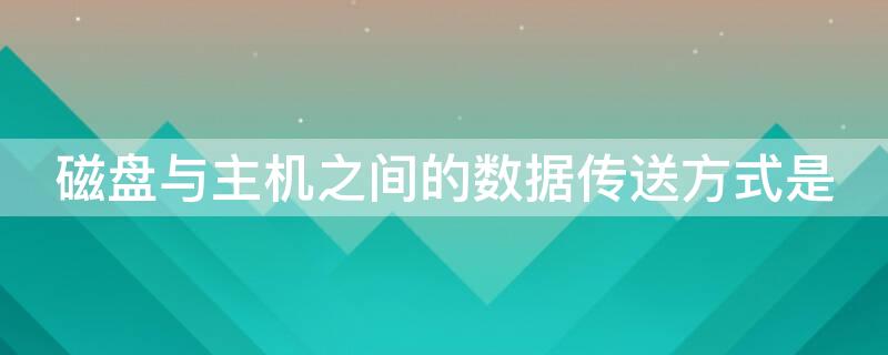 磁盘与主机之间的数据传送方式是 在计算机中硬盘与主存之间的数据传输