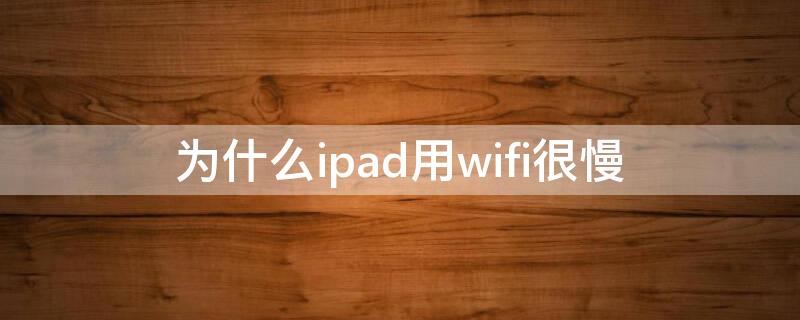 为什么ipad用wifi很慢 为什么ipad连wifi网速很慢