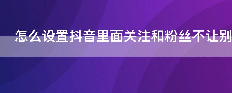 怎么設(shè)置抖音里面關(guān)注和粉絲不讓別人看到