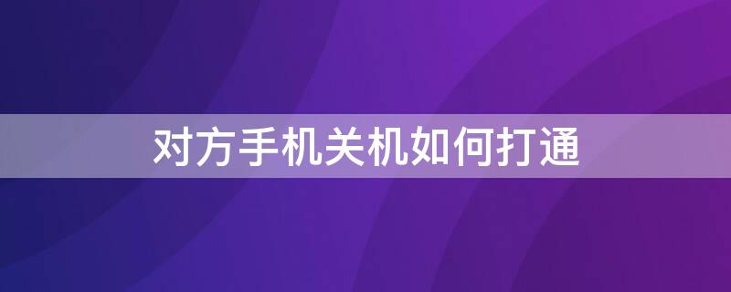 对方手机关机如何打通（对方手机关机如何打通电话）