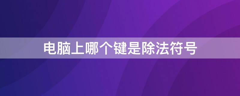 電腦上哪個鍵是除法符號 電腦的除法鍵是哪個