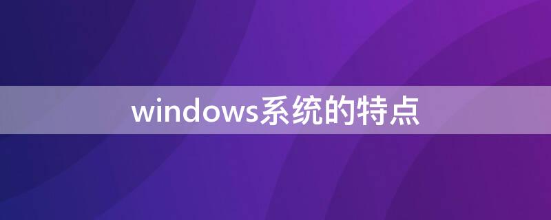 windows系統(tǒng)的特點 Windows系統(tǒng)特點