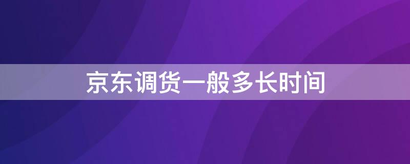 京東調(diào)貨一般多長時間（京東從其他倉庫調(diào)貨要多久）