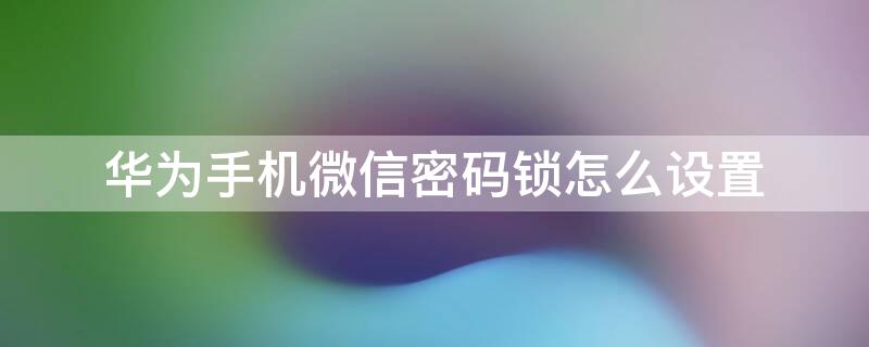 华为手机微信密码锁怎么设置 华为手机微信密码锁怎么设置密码