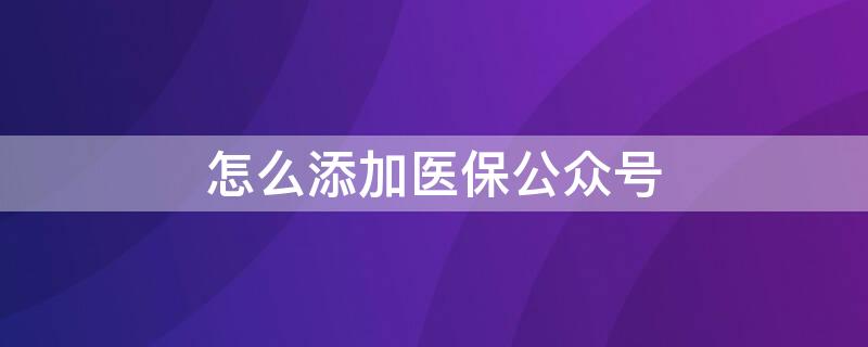 怎么添加医保公众号 怎样登陆医保公众号