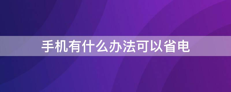 手机有什么办法可以省电 手机怎么能省电呢