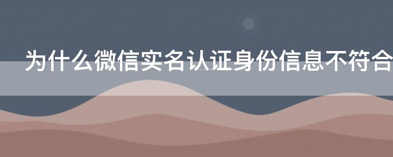 為什么微信實(shí)名認(rèn)證身份信息不符合 為什么微信實(shí)名認(rèn)證和身份證不符