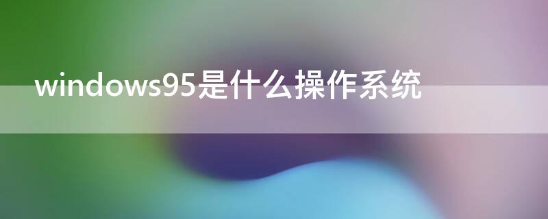 windows95是什么操作系統(tǒng) win95系統(tǒng)是怎樣的