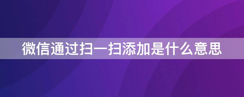 微信通過(guò)掃一掃添加是什么意思（通過(guò)掃一掃添加是啥意思）