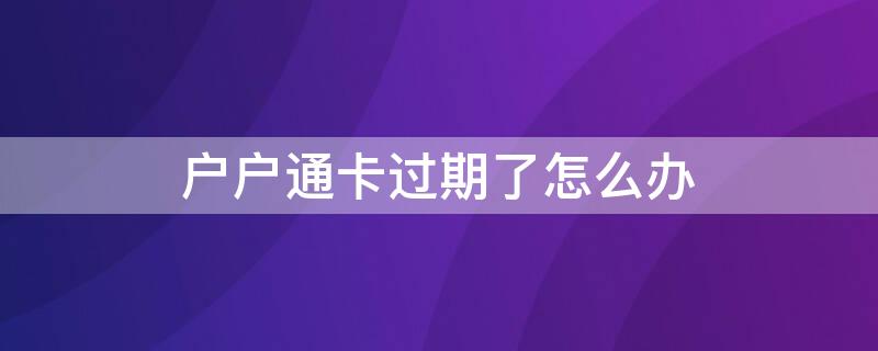 户户通卡过期了怎么办 户户通卡有期限吗