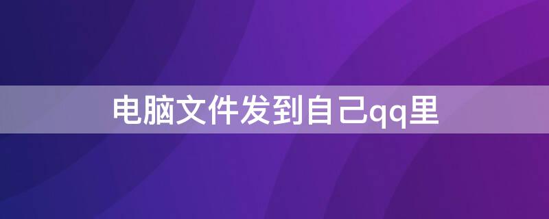 電腦文件發(fā)到自己qq里（電腦文件怎么發(fā)到QQ里）