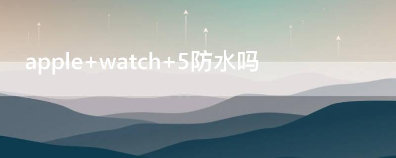 apple watch 5防水嗎