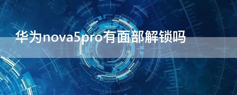 華為nova5pro有面部解鎖嗎（nova5pro有面容解鎖）