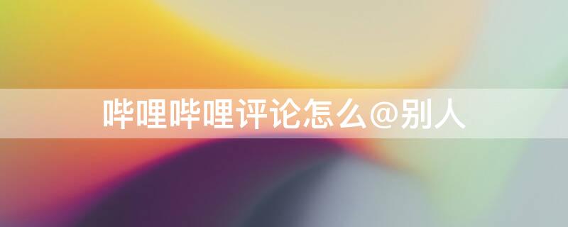 嗶哩嗶哩評論怎么@別人 怎么在嗶哩嗶哩評論里@其他人