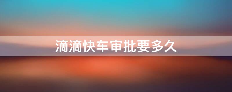 滴滴快车审批要多久 滴滴审批需要多长时间