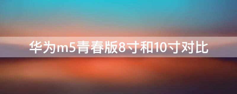 华为m5青春版8寸和10寸对比 华为m5青春版8英寸和10.1英寸有区别