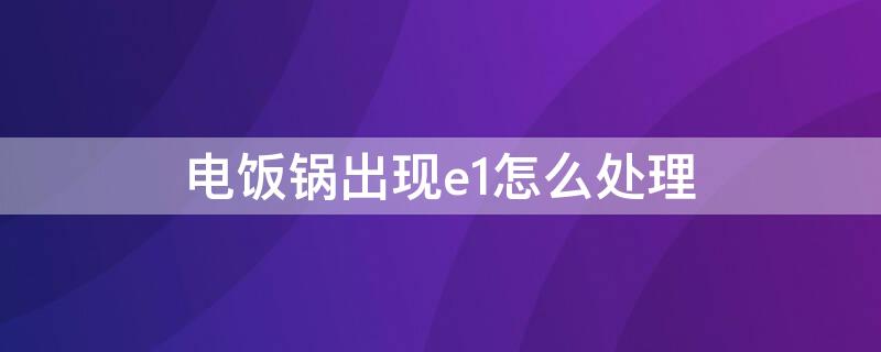 電飯鍋出現(xiàn)e1怎么處理（電飯鍋e1故障排除圖解）