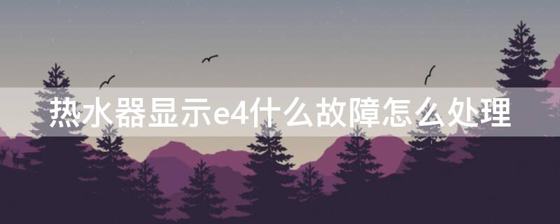 热水器显示e4什么故障怎么处理（热水器显示E4故障怎么处理）