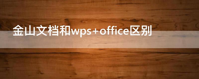 金山文档和wps（金山文档和wps区别）