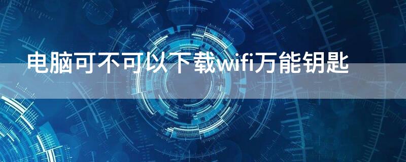 电脑可不可以下载wifi万能钥匙（电脑能下载WiFi万能钥匙吗）