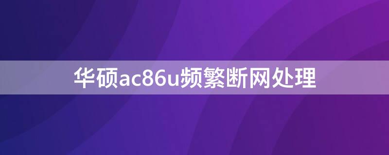 華碩ac86u頻繁斷網(wǎng)處理（華碩ac86u互聯(lián)網(wǎng)中斷）