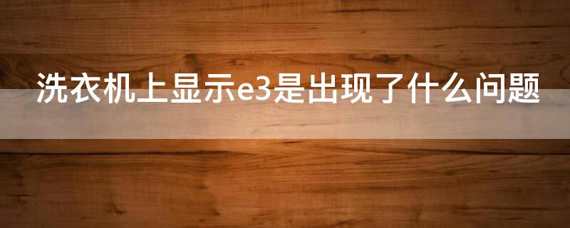 洗衣機(jī)上顯示e3是出現(xiàn)了什么問(wèn)題（洗衣機(jī)顯示e3是什么問(wèn)題要怎么辦）