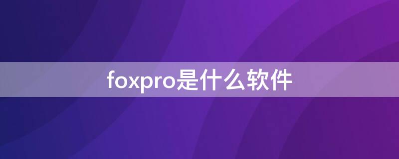 foxpro是什么软件 visual foxpro软件