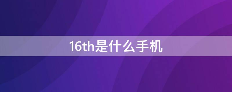 16th是什么手机（16thplus是什么手机）