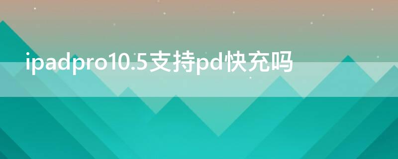 ipadpro10.5支持pd快充吗（ipadpro10.5 支持快充吗）