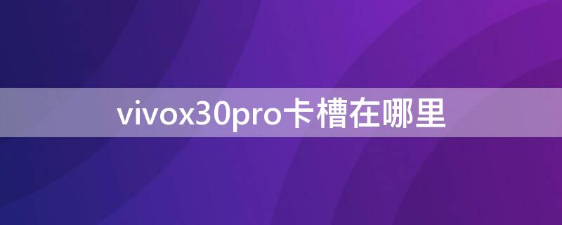 vivox30pro卡槽在哪里（vivox30pro卡槽在哪里怎么打开）